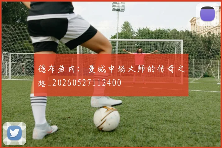 德布劳内:曼城中场大师的传奇之路_20260527112400