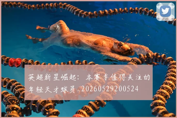 英超新星崛起:本赛季值得关注的年轻天才球员_20260529200524