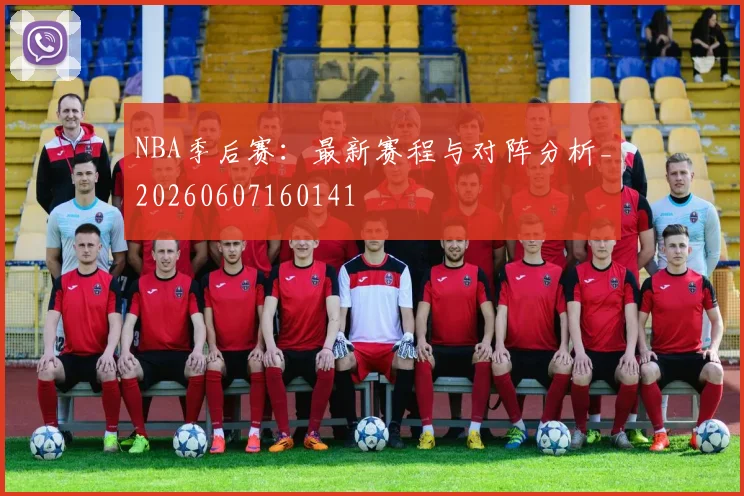 NBA季后赛:最新赛程与对阵分析_20260607160141