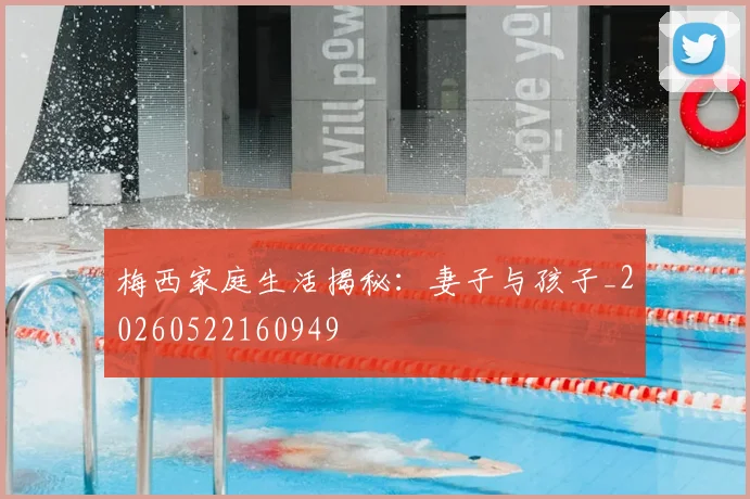 梅西家庭生活揭秘:妻子与孩子_20260522160949