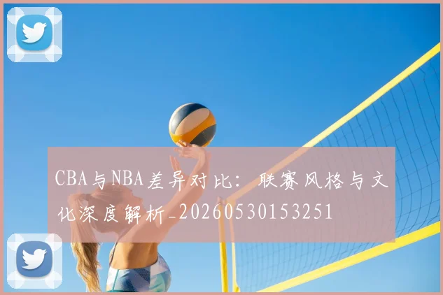 CBA与NBA差异对比:联赛风格与文化深度解析_20260530153251