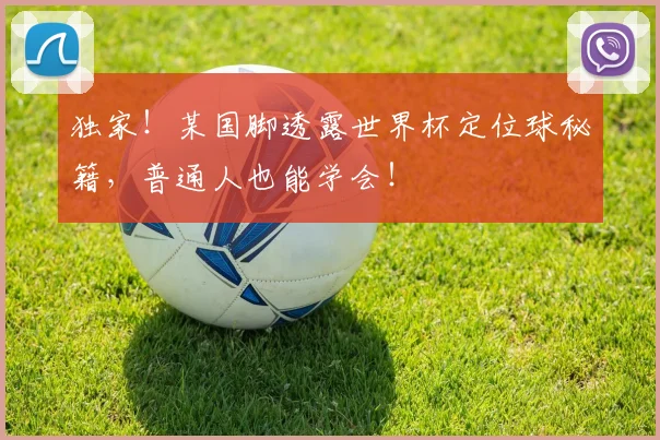 独家!某国脚透露世界杯定位球秘籍,普通人也能学会!