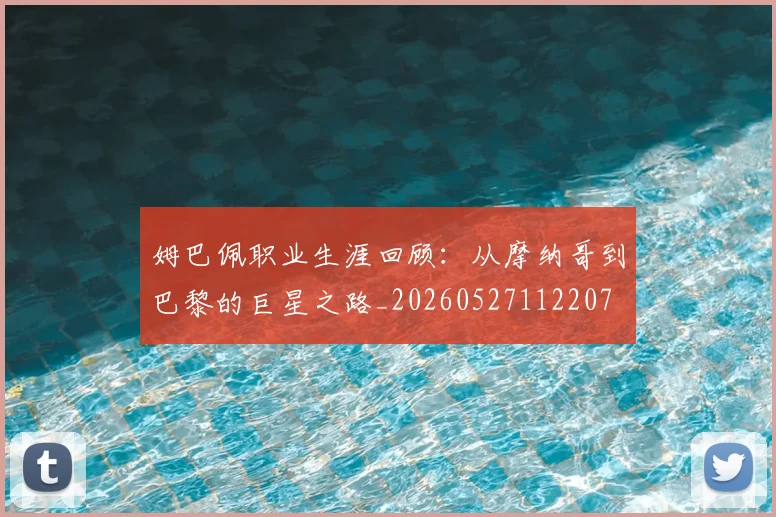 姆巴佩职业生涯回顾：从摩纳哥到巴黎的巨星之路_20260527112207