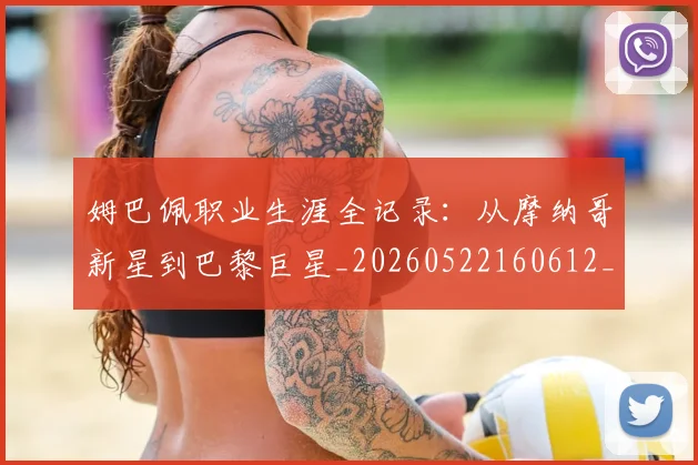 姆巴佩职业生涯全记录：从摩纳哥新星到巴黎巨星_20260522160612_20260609132834