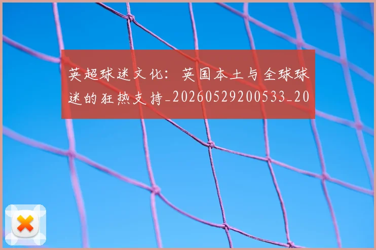 英超球迷文化：英国本土与全球球迷的狂热支持_20260529200533_20260610170050
