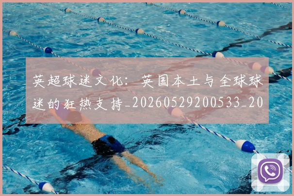 英超球迷文化：英国本土与全球球迷的狂热支持_20260529200533_20260610170050