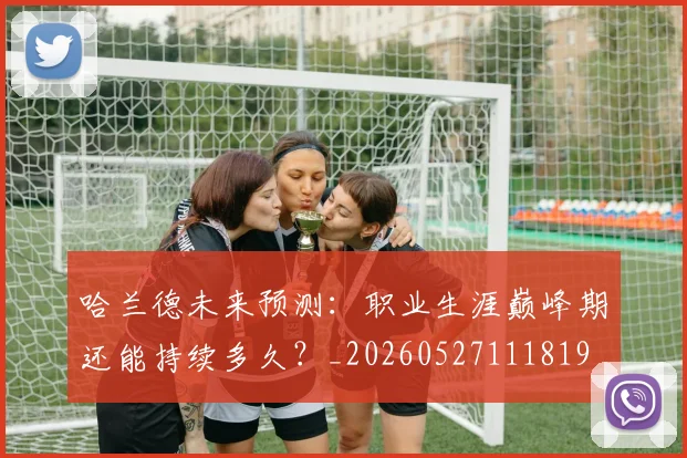 哈兰德未来预测：职业生涯巅峰期还能持续多久？_20260527111819
