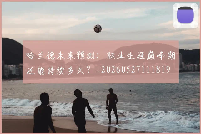 哈兰德未来预测:职业生涯巅峰期还能持续多久?_20260527111819