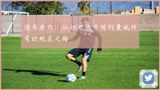 德布劳内:从切尔西弃将到曼城传奇的蜕变之路