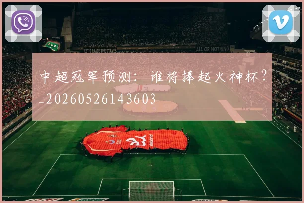 中超冠军预测:谁将捧起火神杯?_20260526143603