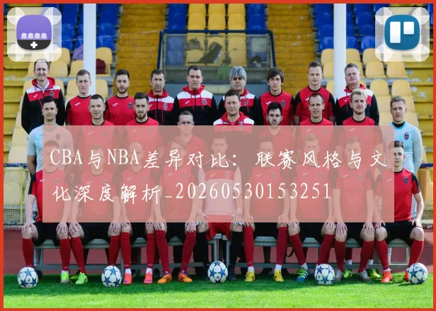 CBA与NBA差异对比:联赛风格与文化深度解析_20260530153251