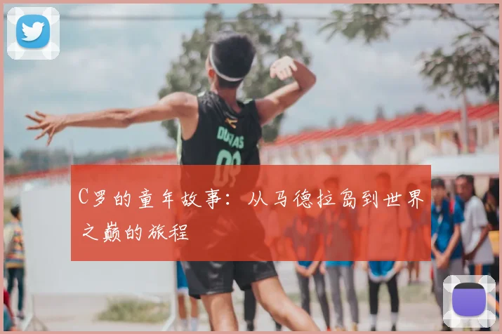 C罗的童年故事:从马德拉岛到世界之巅的旅程