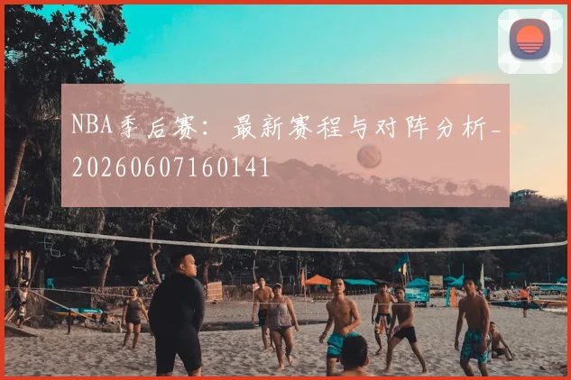 NBA季后赛:最新赛程与对阵分析_20260607160141