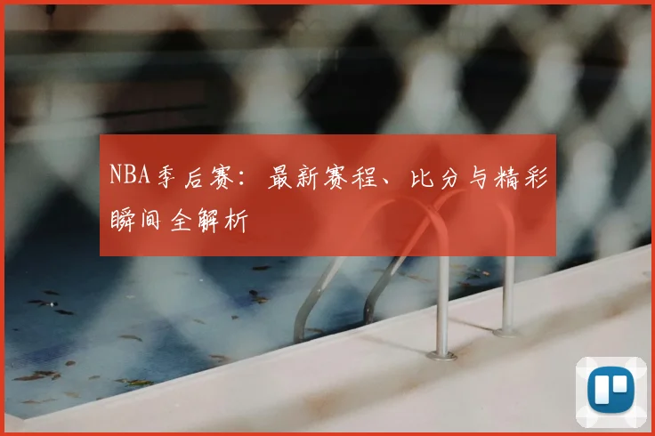 NBA季后赛:最新赛程、比分与精彩瞬间全解析