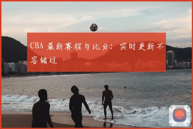 CBA 最新赛程与比分:实时更新不容错过