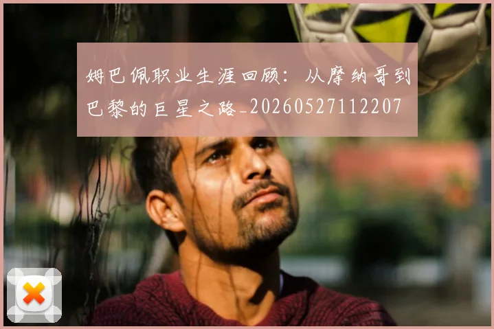姆巴佩职业生涯回顾:从摩纳哥到巴黎的巨星之路_20260527112207