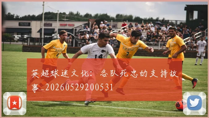 英超球迷文化:各队死忠的支持故事_20260529200531
