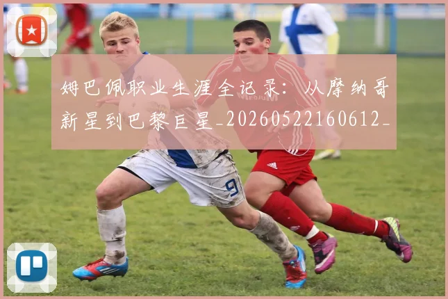 姆巴佩职业生涯全记录:从摩纳哥新星到巴黎巨星_20260522160612_20260609132834