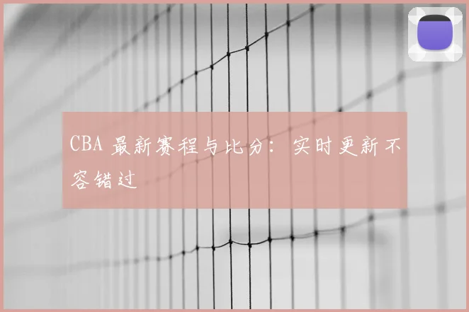 CBA 最新赛程与比分:实时更新不容错过
